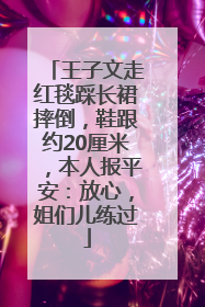 王子文走红毯踩长裙摔倒，鞋跟约20厘米，本人报平安：放心，姐们儿练过