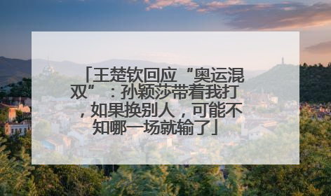 王楚钦回应“奥运混双”：孙颖莎带着我打，如果换别人，可能不知哪一场就输了
