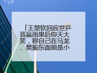 王楚钦回应世乒赛赢雨果后仰天大笑，称自己在马龙、樊振东面前是小孩，巴黎奥运被孙颖莎带着打