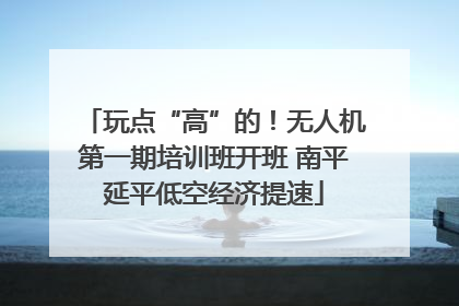 玩点“高”的！无人机第一期培训班开班 南平延平低空经济提速