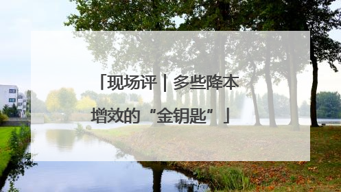现场评｜多些降本增效的“金钥匙”