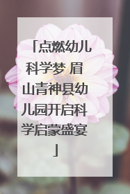 点燃幼儿科学梦 眉山青神县幼儿园开启科学启蒙盛宴