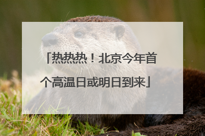 热热热！北京今年首个高温日或明日到来
