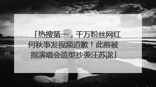 热搜第一，千万粉丝网红何秋亊发视频道歉！此前被指演唱会造型抄袭汪苏泷