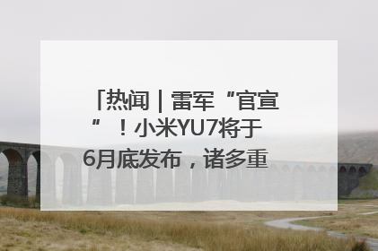 热闻｜雷军“官宣”！小米YU7将于6月底发布，诸多重磅新品一起发布！唯独价格“卖关子”