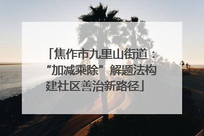 焦作市九里山街道：“加减乘除”解题法构建社区善治新路径