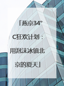 燕京34°C狂欢计划：用泡沫冰镇北京的夏天