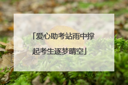 爱心助考站雨中撑起考生逐梦晴空