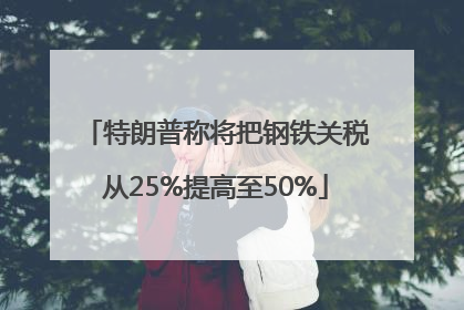 特朗普称将把钢铁关税从25%提高至50%