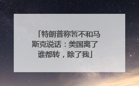 特朗普称暂不和马斯克说话：美国离了谁都转，除了我