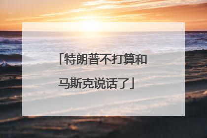 特朗普不打算和马斯克说话了
