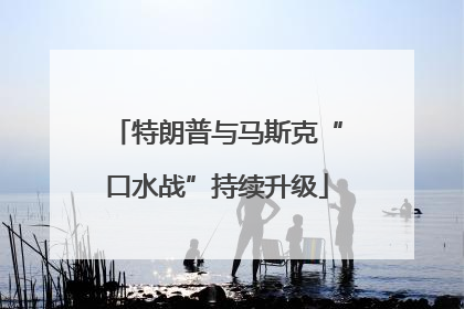 特朗普与马斯克“口水战”持续升级