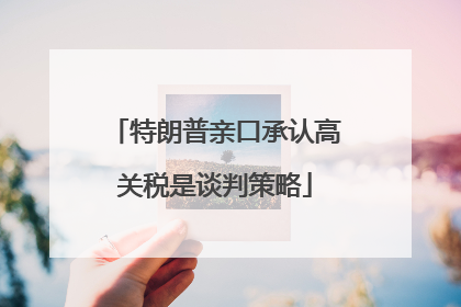 特朗普亲口承认高关税是谈判策略