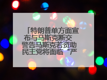 特朗普单方面宣布与马斯克断交 警告马斯克若资助民主党将面临“严重后果”
