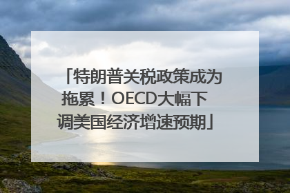 特朗普关税政策成为拖累！OECD大幅下调美国经济增速预期