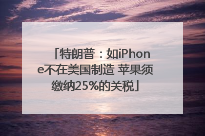 特朗普：如iPhone不在美国制造 苹果须缴纳25%的关税