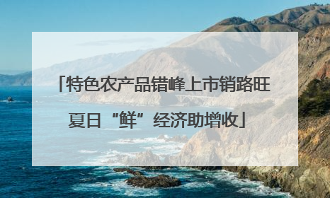 特色农产品错峰上市销路旺 夏日“鲜”经济助增收