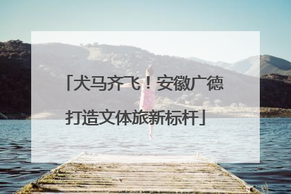 犬马齐飞！安徽广德打造文体旅新标杆