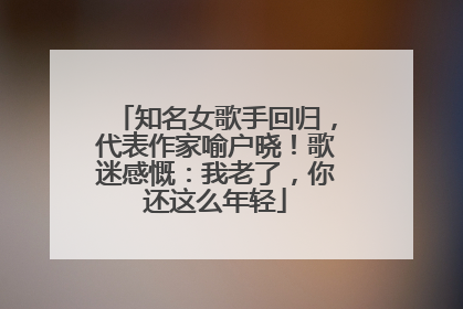 知名女歌手回归，代表作家喻户晓！歌迷感慨：我老了，你还这么年轻