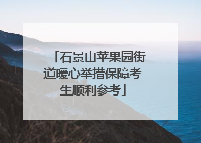 石景山苹果园街道暖心举措保障考生顺利参考