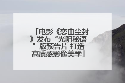 电影《恋曲尘封》发布“光阴秘语”版预告片 打造高质感影像美学
