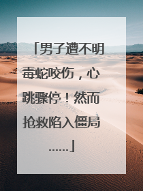男子遭不明毒蛇咬伤，心跳骤停！然而抢救陷入僵局……