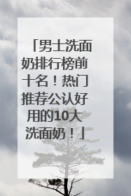 男士洗面奶排行榜前十名！热门推荐公认好用的10大洗面奶！