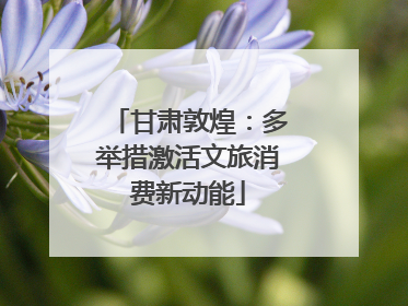 甘肃敦煌：多举措激活文旅消费新动能