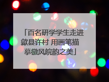 百名研学学生走进歙县许村 用画笔描摹徽风皖韵之美