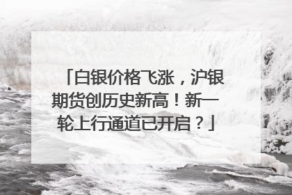 白银价格飞涨，沪银期货创历史新高！新一轮上行通道已开启？