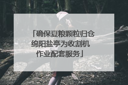 确保夏粮颗粒归仓 绵阳盐亭为收割机作业配套服务