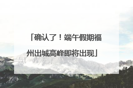 确认了！端午假期福州出城高峰即将出现