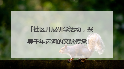 社区开展研学活动，探寻千年运河的文脉传承