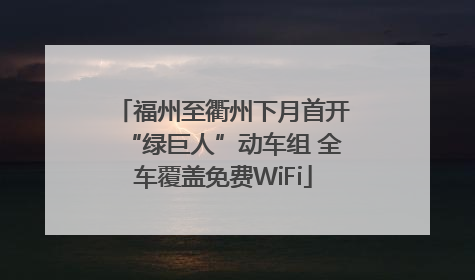 福州至衢州下月首开“绿巨人”动车组 全车覆盖免费WiFi