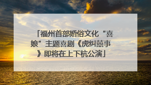 福州首部婚俗文化“喜娘”主题喜剧《虎纠囍事》即将在上下杭公演