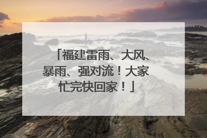 福建雷雨、大风、暴雨、强对流！大家忙完快回家！