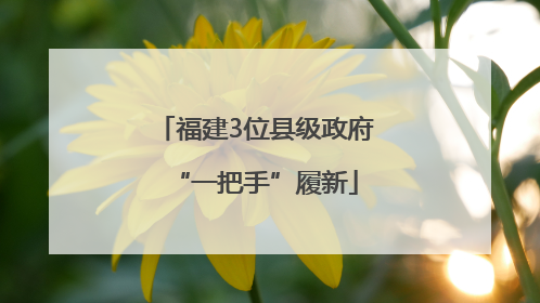 福建3位县级政府“一把手”履新