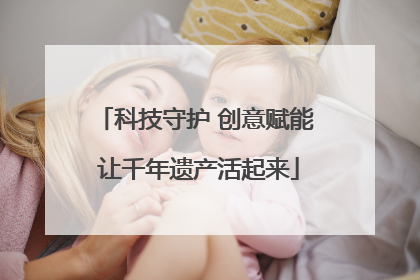 科技守护 创意赋能 让千年遗产活起来