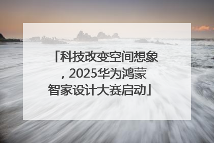 科技改变空间想象，2025华为鸿蒙智家设计大赛启动