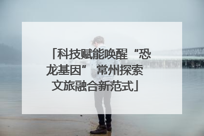 科技赋能唤醒“恐龙基因” 常州探索文旅融合新范式