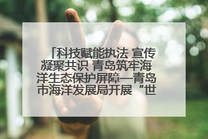 科技赋能执法 宣传凝聚共识 青岛筑牢海洋生态保护屏障—青岛市海洋发展局开展“世界海洋日”和“全国海洋宣传日”宣传活动