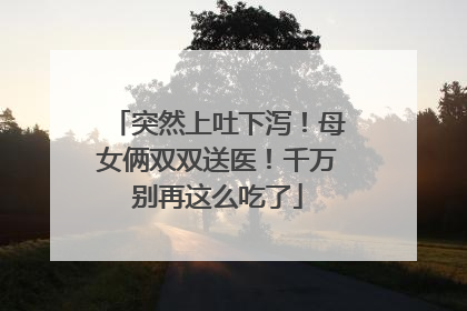 突然上吐下泻！母女俩双双送医！千万别再这么吃了