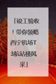 竣工验收！带你领略西宁机场T3航站楼风采