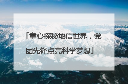 童心探秘地信世界，党团先锋点亮科学梦想