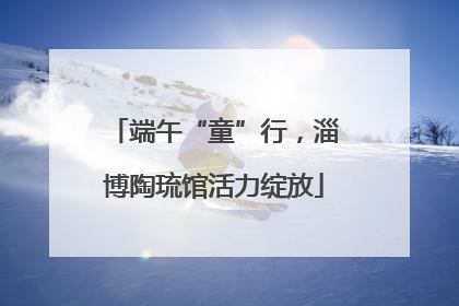 端午“童”行，淄博陶琉馆活力绽放