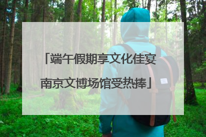 端午假期享文化佳宴 南京文博场馆受热捧