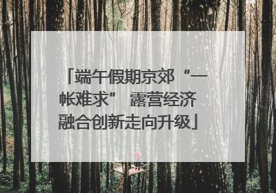 端午假期京郊“一帐难求” 露营经济融合创新走向升级