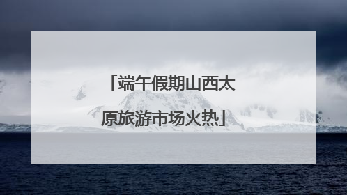 端午假期山西太原旅游市场火热