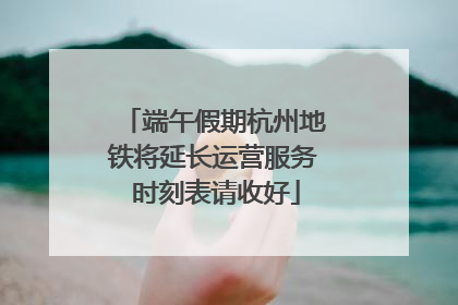 端午假期杭州地铁将延长运营服务 时刻表请收好