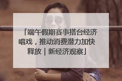 端午假期赛事搭台经济唱戏，推动消费潜力加快释放｜新经济观察